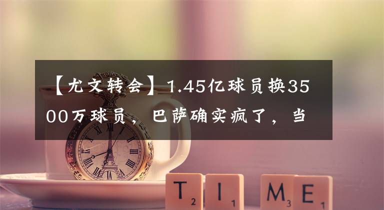 【尤文转会】1.45亿球员换3500万球员，巴萨确实疯了，当尤文是睿智？