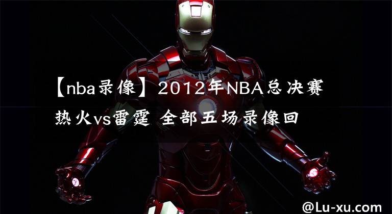 【nba录像】2012年NBA总决赛 热火vs雷霆 全部五场录像回放