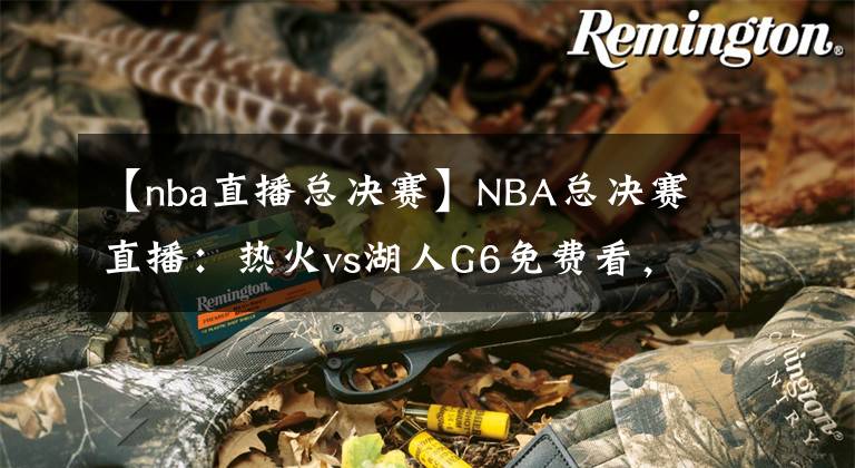 【nba直播总决赛】NBA总决赛直播：热火vs湖人G6免费看，湖人本场夺冠，不解释