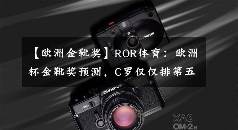 【欧洲金靴奖】ROR体育：欧洲杯金靴奖预测，C罗仅仅排第五？