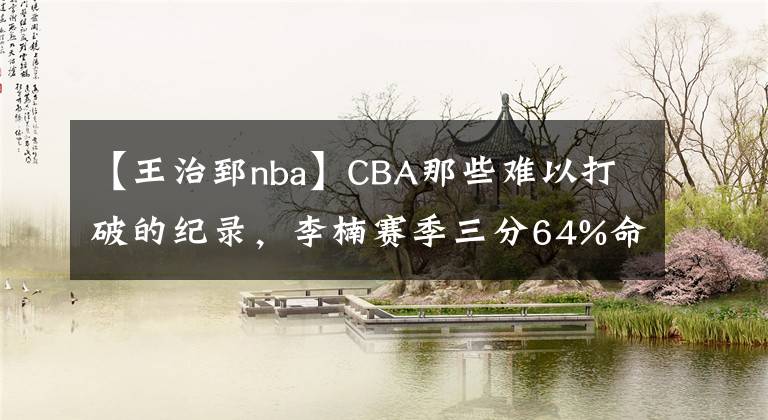 【王治郅nba】CBA那些难以打破的纪录，李楠赛季三分64%命中率上榜，你敢信？