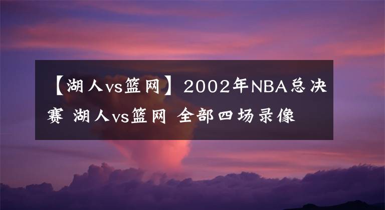 【湖人vs篮网】2002年NBA总决赛 湖人vs篮网 全部四场录像回放