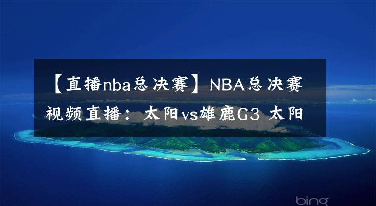 【直播nba总决赛】NBA总决赛视频直播：太阳vs雄鹿G3 太阳盼夺得赛点，雄鹿能否扳回一城？