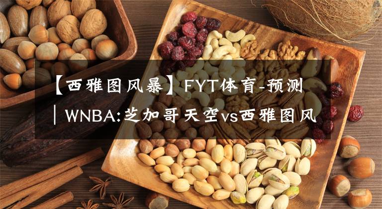 【西雅图风暴】FYT体育-预测｜WNBA:芝加哥天空vs西雅图风暴