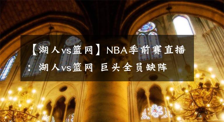 【湖人vs篮网】NBA季前赛直播：湖人vs篮网 巨头全员缺阵 浓眉上阵练兵！