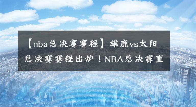 【nba总决赛赛程】雄鹿vs太阳总决赛赛程出炉！NBA总决赛直播去哪儿看？