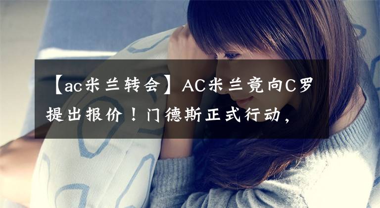 【ac米兰转会】AC米兰竟向C罗提出报价！门德斯正式行动，C罗愿意降薪重回意甲？