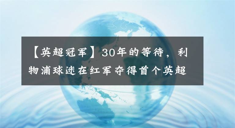 【英超冠军】30年的等待，利物浦球迷在红军夺得首个英超冠军奖杯后狂欢