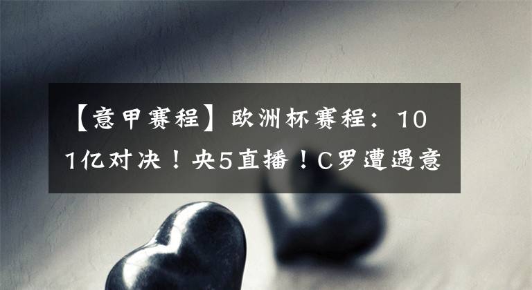 【意甲赛程】欧洲杯赛程：101亿对决！央5直播！C罗遭遇意甲生死战，输球或无缘欧冠