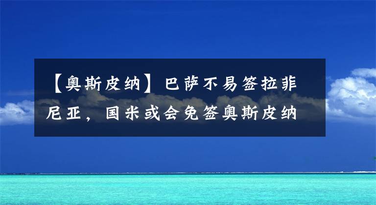 【奥斯皮纳】巴萨不易签拉菲尼亚，国米或会免签奥斯皮纳，莱万梦想在皇马KTO