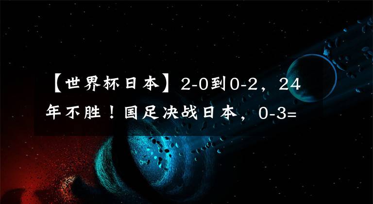 【世界杯日本】2-0到0-2，24年不胜！国足决战日本，0-3=创47年耻辱，CCTV5直播