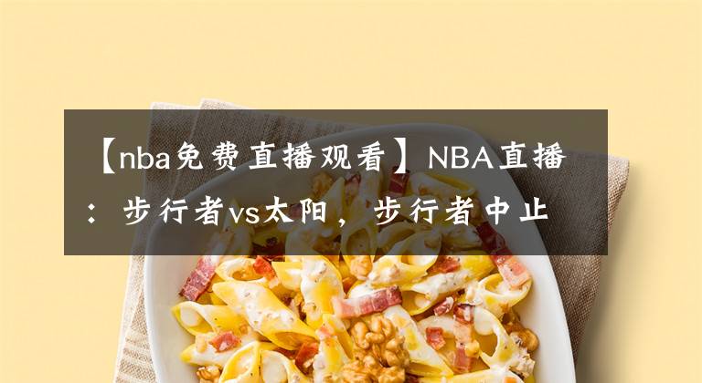 【nba免费直播观看】NBA直播：步行者vs太阳，步行者中止主场连败？免费直播在线观看