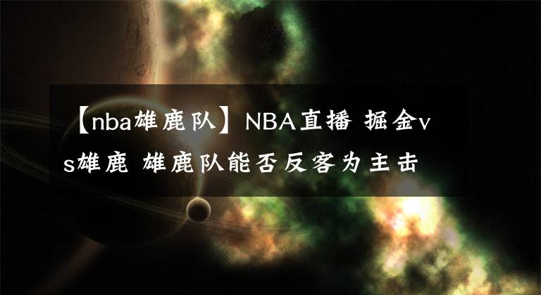 【nba雄鹿队】NBA直播 掘金vs雄鹿 雄鹿队能否反客为主击溃掘金