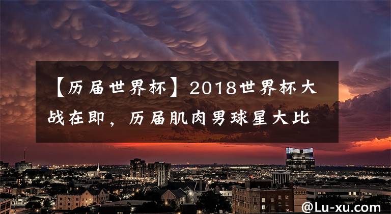 【历届世界杯】2018世界杯大战在即，历届肌肉男球星大比拼，一共7位晋级！