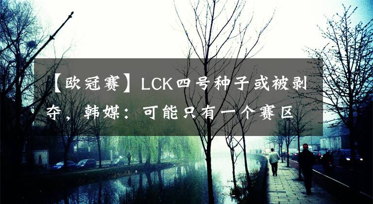 【欧冠赛】LCK四号种子或被剥夺，韩媒：可能只有一个赛区能获得四个S赛名额