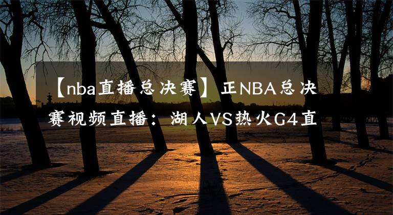 【nba直播总决赛】正NBA总决赛视频直播：湖人VS热火G4直播 湖人能否调整状态拿到赛点？