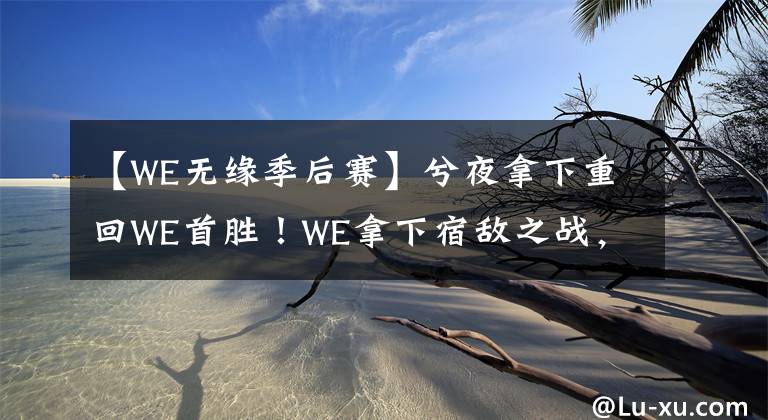 【WE无缘季后赛】兮夜拿下重回WE首胜！WE拿下宿敌之战，IG基本宣告无缘季后赛