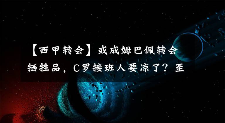 【西甲转会】或成姆巴佩转会牺牲品，C罗接班人要凉了？至今仍未收获主力位