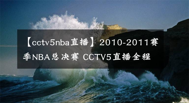 【cctv5nba直播】2010-2011赛季NBA总决赛 CCTV5直播全程