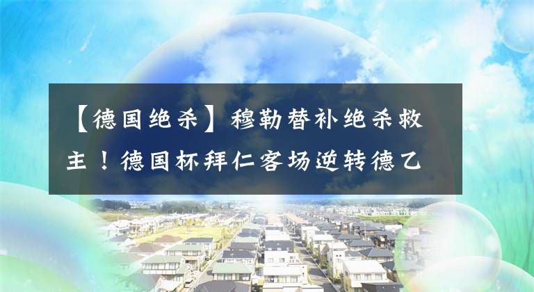 【德国绝杀】穆勒替补绝杀救主！德国杯拜仁客场逆转德乙弱旅，成功晋级第3轮