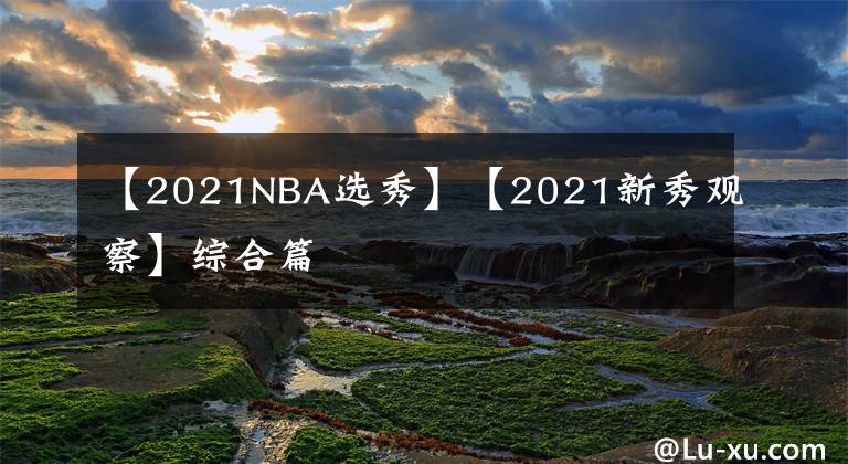 【2021NBA选秀】【2021新秀观察】综合篇