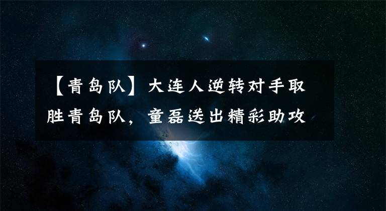 【青岛队】大连人逆转对手取胜青岛队，童磊送出精彩助攻成为关键人物