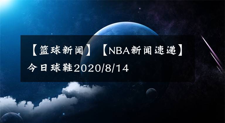 【篮球新闻】【NBA新闻速递】今日球鞋2020/8/14