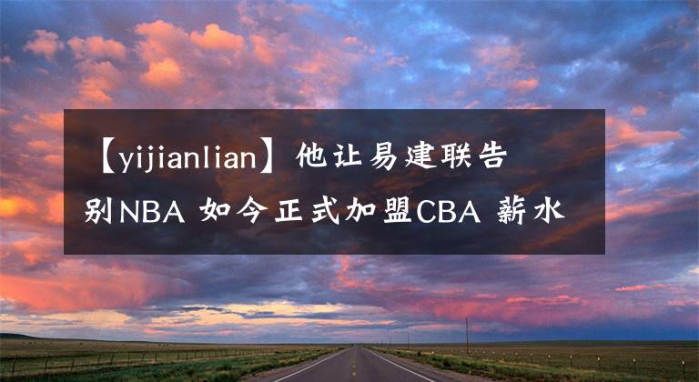 【yijianlian】他让易建联告别NBA 如今正式加盟CBA 薪水只有阿联五分之一