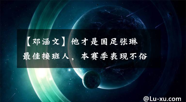 【邓涵文】他才是国足张琳芃最佳接班人，本赛季表现不俗，却未入李铁法眼