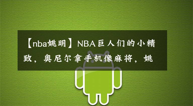 【nba姚明】NBA巨人们的小精致，奥尼尔拿手机像麻将，姚明让人一眼就看到