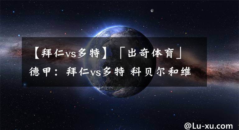 【拜仁vs多特】「出奇体育」德甲：拜仁vs多特 科贝尔和维特塞尔缺战拜仁