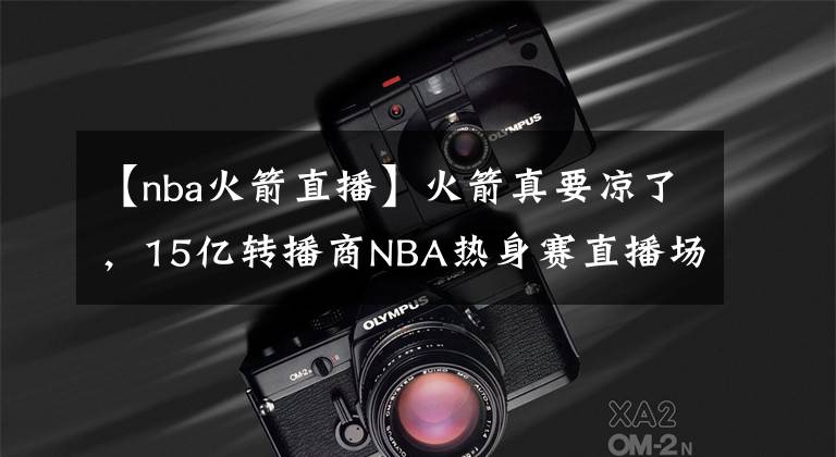 【nba火箭直播】火箭真要凉了，15亿转播商NBA热身赛直播场次出炉，记者：再次404