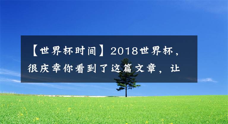 【世界杯时间】2018世界杯，很庆幸你看到了这篇文章，让我带你走近（进）世界杯