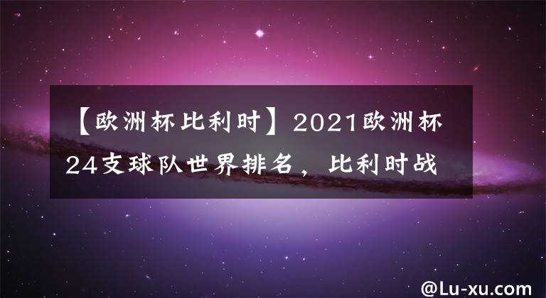 【欧洲杯比利时】2021欧洲杯24支球队世界排名，比利时战力爆棚力压英法德意西葡