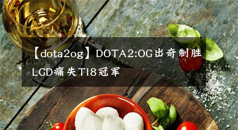 【dota2og】DOTA2:OG出奇制胜 LGD痛失TI8冠军