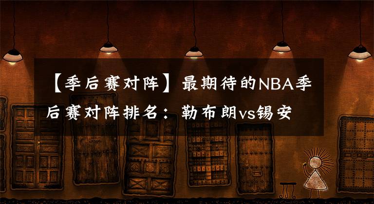 【季后赛对阵】最期待的NBA季后赛对阵排名：勒布朗vs锡安，湖人vs快船？