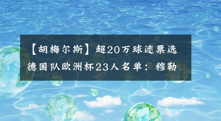 【胡梅尔斯】超20万球迷票选德国队欧洲杯23人名单：穆勒、胡梅尔斯入选