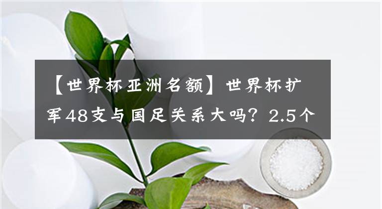 【世界杯亚洲名额】世界杯扩军48支与国足关系大吗？2.5个名额有戏吗 能否斩获亚洲杯