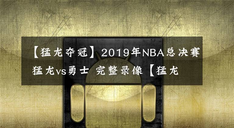 【猛龙夺冠】2019年NBA总决赛 猛龙vs勇士 完整录像【猛龙夺冠】