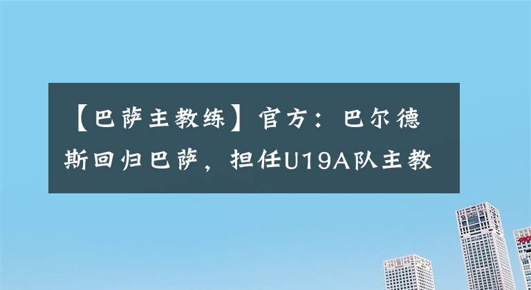 【巴萨主教练】官方：巴尔德斯回归巴萨，担任U19A队主教练