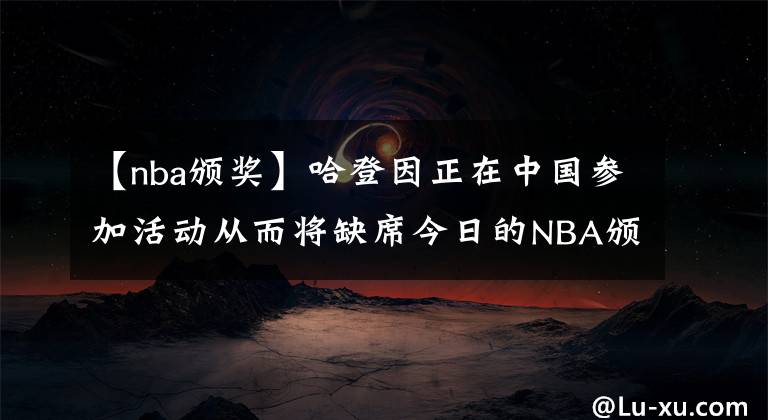 【nba颁奖】哈登因正在中国参加活动从而将缺席今日的NBA颁奖典礼