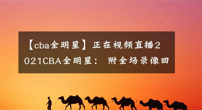 【cba全明星】正在视频直播2021CBA全明星： 附全场录像回放地址