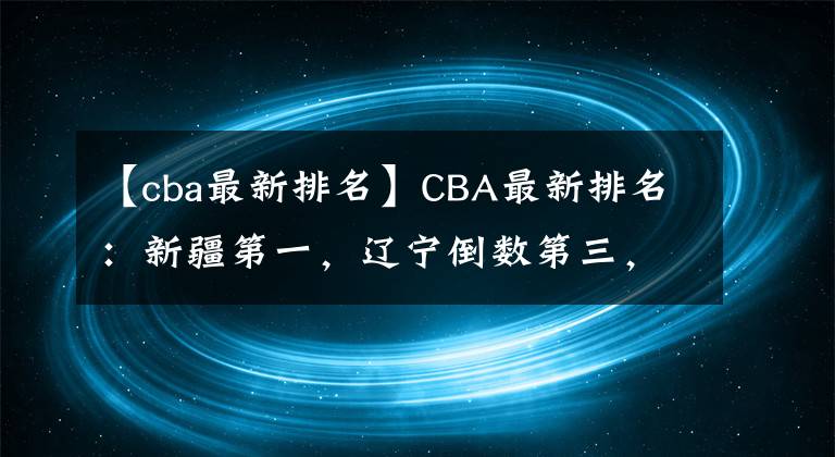 【cba最新排名】CBA最新排名：新疆第一，辽宁倒数第三，易建联突破11000分