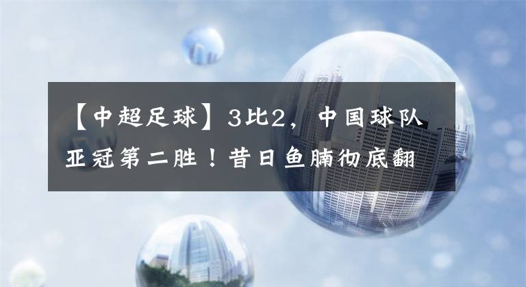 【中超足球】3比2，中国球队亚冠第二胜！昔日鱼腩彻底翻身，或首次晋级淘汰赛