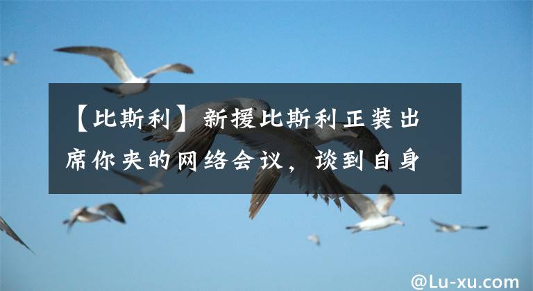 【比斯利】新援比斯利正装出席你夹的网络会议，谈到自身形象改善和未来期许