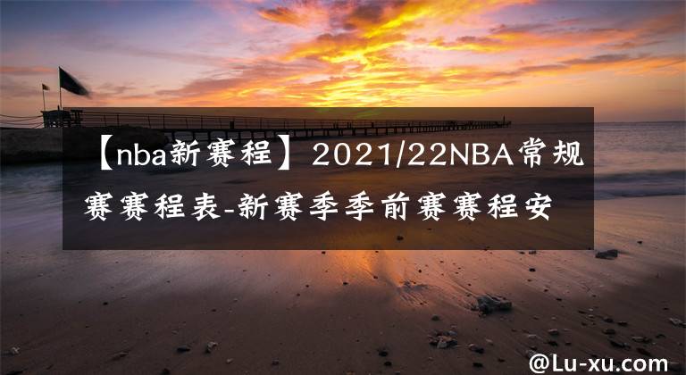 【nba新赛程】2021/22NBA常规赛赛程表-新赛季季前赛赛程安排