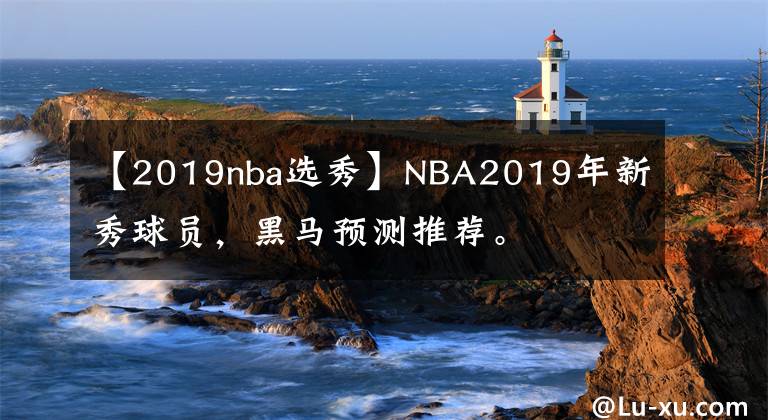 【2019nba选秀】NBA2019年新秀球员，黑马预测推荐。