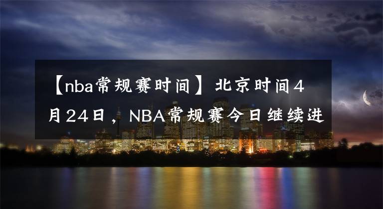 【nba常规赛时间】北京时间4月24日，NBA常规赛今日继续进行，共7场比赛赛果如下：