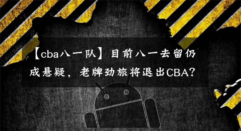 【cba八一队】目前八一去留仍成悬疑，老牌劲旅将退出CBA？可能性还真不大！