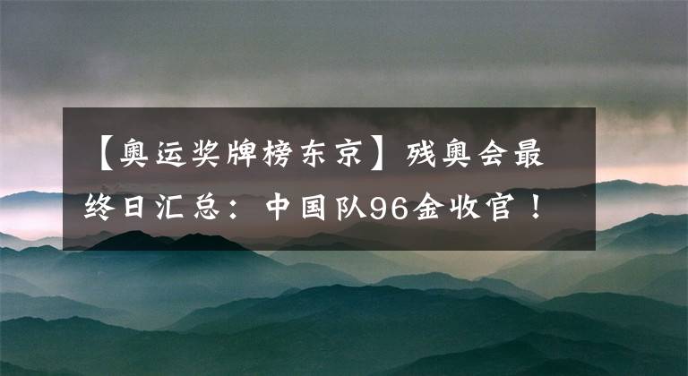 【奥运奖牌榜东京】残奥会最终日汇总：中国队96金收官！向残奥运动员致敬！巴黎见！